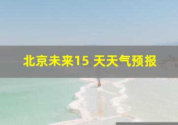 北京未来15 天天气预报